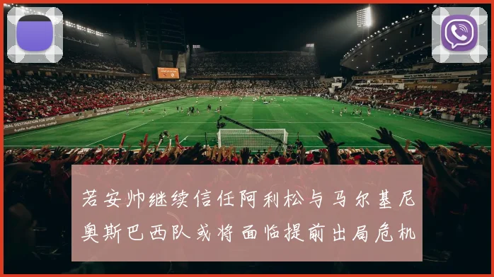 若安帅继续信任阿利松与马尔基尼奥斯巴西队或将面临提前出局危机
