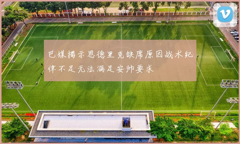 巴媒揭示恩德里克缺席原因战术纪律不足无法满足安帅要求