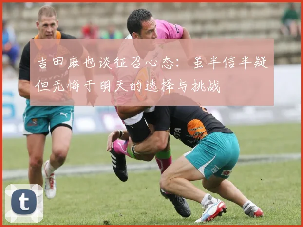 吉田麻也谈征召心态：虽半信半疑但无悔于明天的选择与挑战