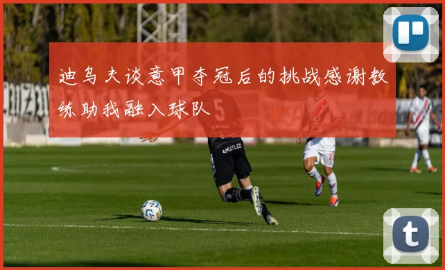 迪乌夫谈意甲夺冠后的挑战感谢教练助我融入球队
