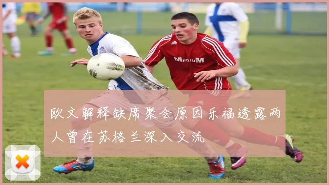 欧文解释缺席聚会原因乐福透露两人曾在苏格兰深入交流