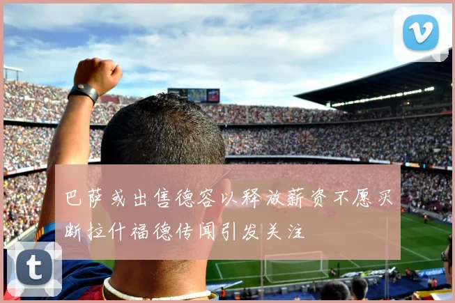 巴萨或出售德容以释放薪资不愿买断拉什福德传闻引发关注