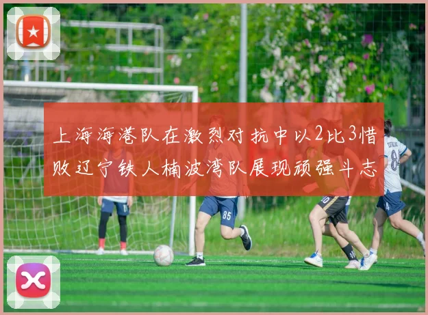 上海海港队在激烈对抗中以2比3惜败辽宁铁人楠波湾队展现顽强斗志