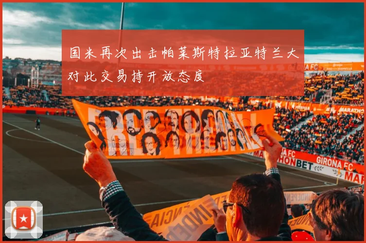国米再次出击帕莱斯特拉亚特兰大对此交易持开放态度
