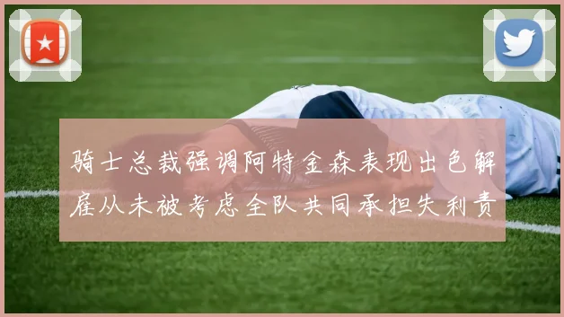 骑士总裁强调阿特金森表现出色解雇从未被考虑全队共同承担失利责任