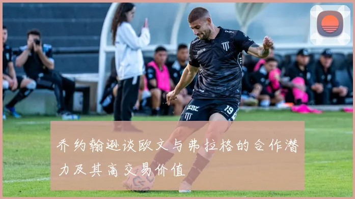 乔约翰逊谈欧文与弗拉格的合作潜力及其高交易价值