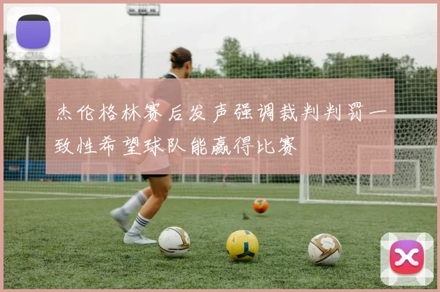 杰伦格林赛后发声强调裁判判罚一致性希望球队能赢得比赛