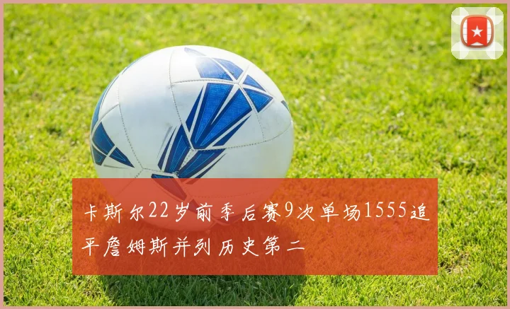 卡斯尔22岁前季后赛9次单场1555追平詹姆斯并列历史第二