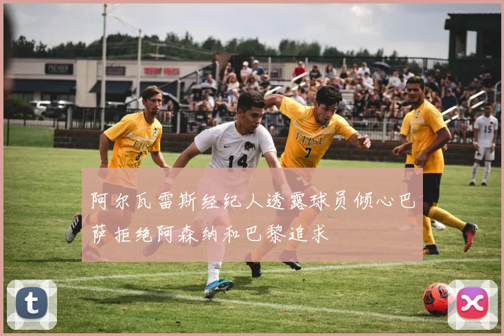 阿尔瓦雷斯经纪人透露球员倾心巴萨拒绝阿森纳和巴黎追求