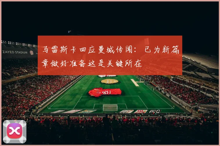 马雷斯卡回应曼城传闻：已为新篇章做好准备这是关键所在
