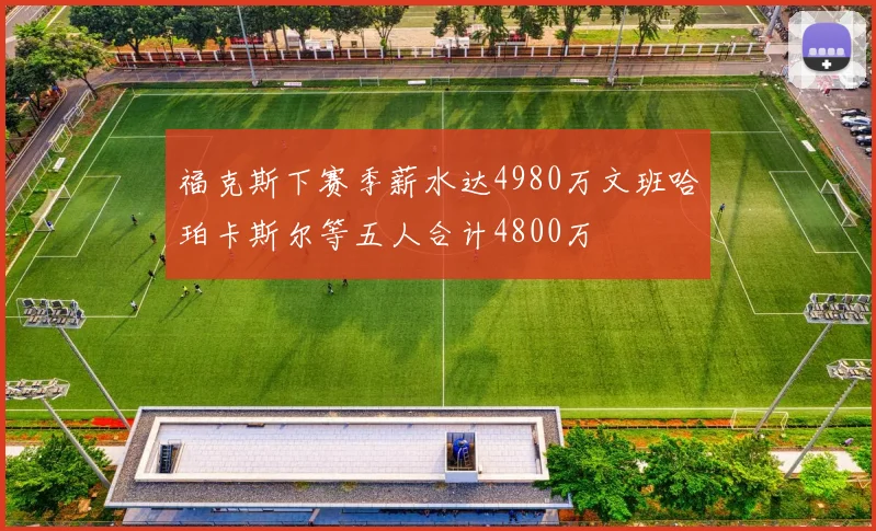 福克斯下赛季薪水达4980万文班哈珀卡斯尔等五人合计4800万