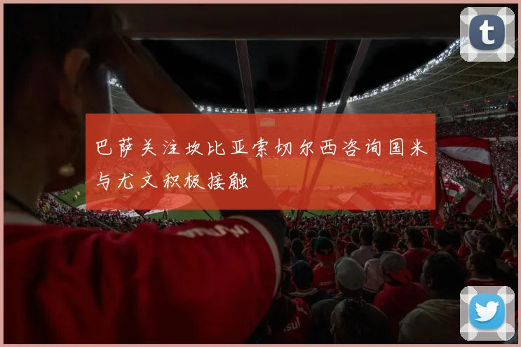 巴萨关注坎比亚索切尔西咨询国米与尤文积极接触