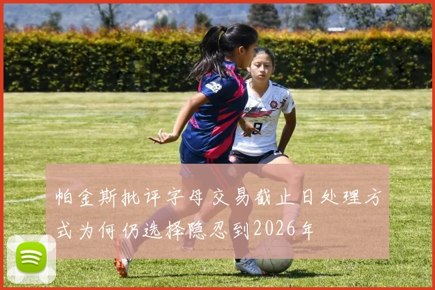 帕金斯批评字母交易截止日处理方式为何仍选择隐忍到2026年