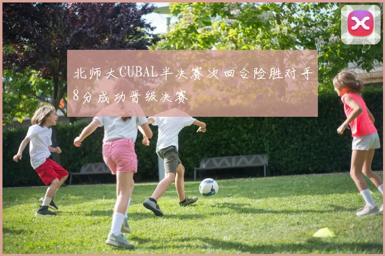 北师大CUBAL半决赛次回合险胜对手8分成功晋级决赛