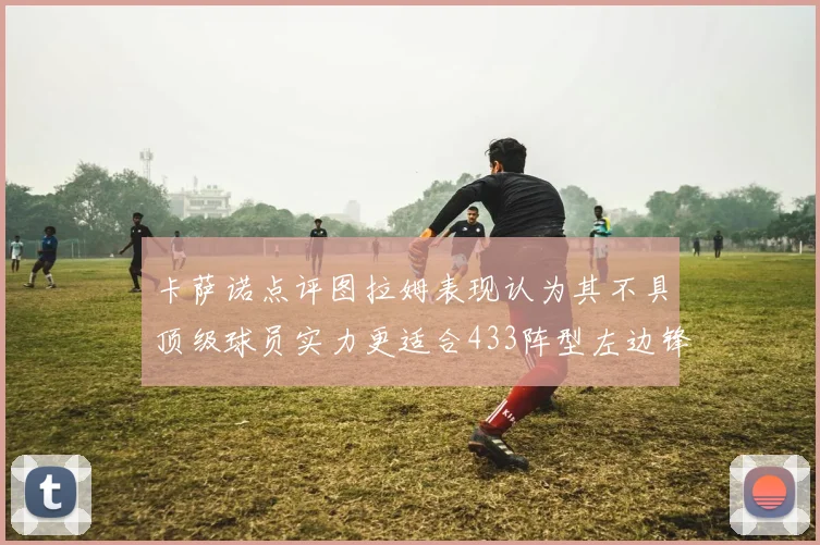 卡萨诺点评图拉姆表现认为其不具顶级球员实力更适合433阵型左边锋位置