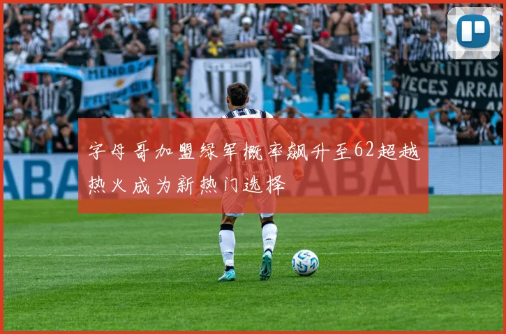 字母哥加盟绿军概率飙升至62超越热火成为新热门选择