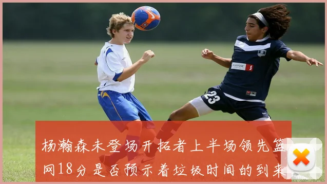 杨瀚森未登场开拓者上半场领先篮网18分是否预示着垃圾时间的到来