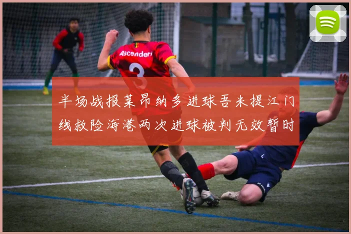 半场战报莱昂纳多进球吾米提江门线救险海港两次进球被判无效暂时1-0领先玉昆