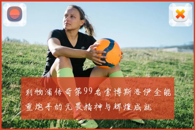 利物浦传奇第99名索博斯洛伊全能重炮手的无畏精神与辉煌成就