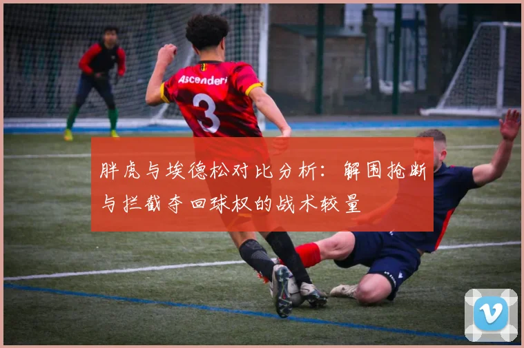 胖虎与埃德松对比分析：解围抢断与拦截夺回球权的战术较量