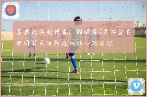 莱奥谈英超情缘：因偶像C罗热爱曼联同时关注阿森纳的心路历程