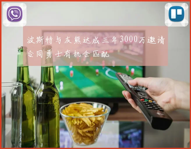 波斯特与灰熊达成三年3000万邀请合同勇士有机会匹配